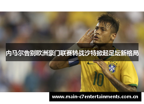 内马尔告别欧洲豪门联赛转战沙特掀起足坛新格局