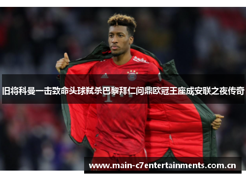 旧将科曼一击致命头球弑杀巴黎拜仁问鼎欧冠王座成安联之夜传奇